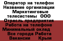 Оператор на телефон › Название организации ­ Маркетинговые телесистемы, ООО › Отрасль предприятия ­ Работа на телефоне › Минимальный оклад ­ 1 - Все города Работа » Вакансии   . Крым,Феодосия